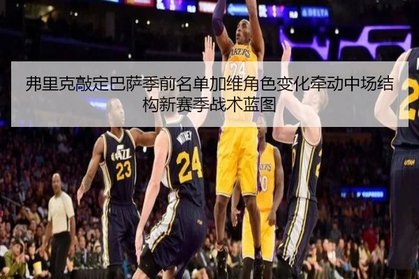 弗里克敲定巴萨季前名单加维角色变化牵动中场结构新赛季战术蓝图